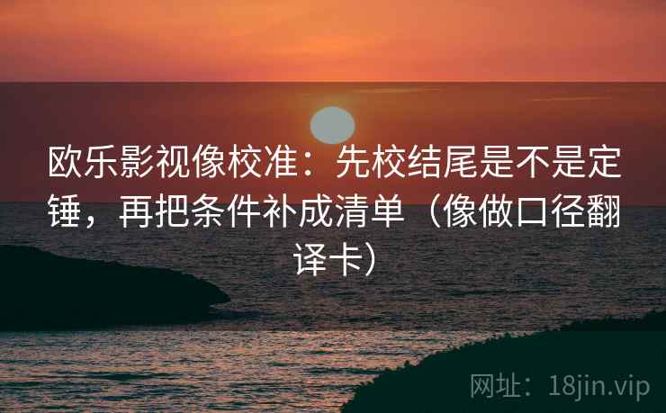 欧乐影视像校准：先校结尾是不是定锤，再把条件补成清单（像做口径翻译卡）