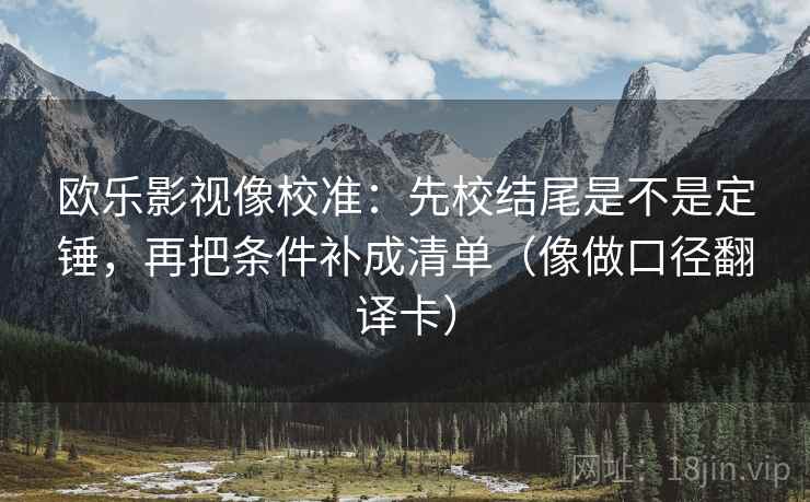 欧乐影视像校准：先校结尾是不是定锤，再把条件补成清单（像做口径翻译卡）