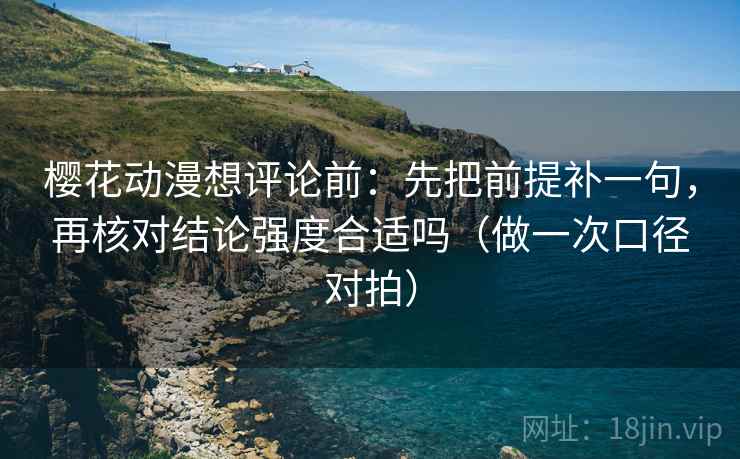 樱花动漫想评论前：先把前提补一句，再核对结论强度合适吗（做一次口径对拍）