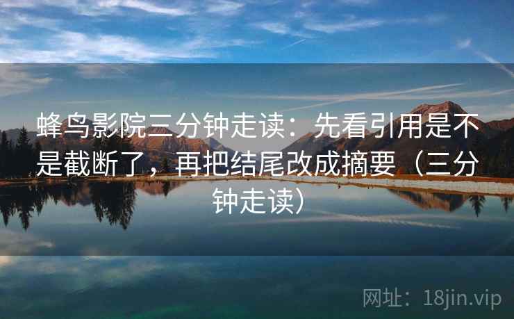 蜂鸟影院三分钟走读：先看引用是不是截断了，再把结尾改成摘要（三分钟走读）