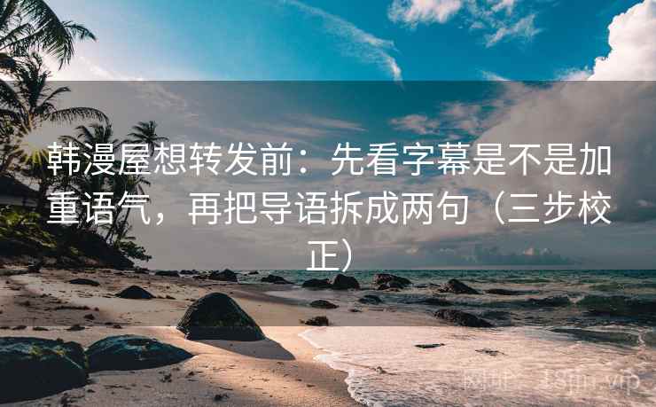 韩漫屋想转发前：先看字幕是不是加重语气，再把导语拆成两句（三步校正）