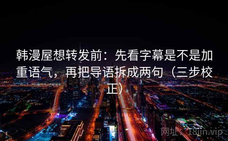 韩漫屋想转发前：先看字幕是不是加重语气，再把导语拆成两句（三步校正）