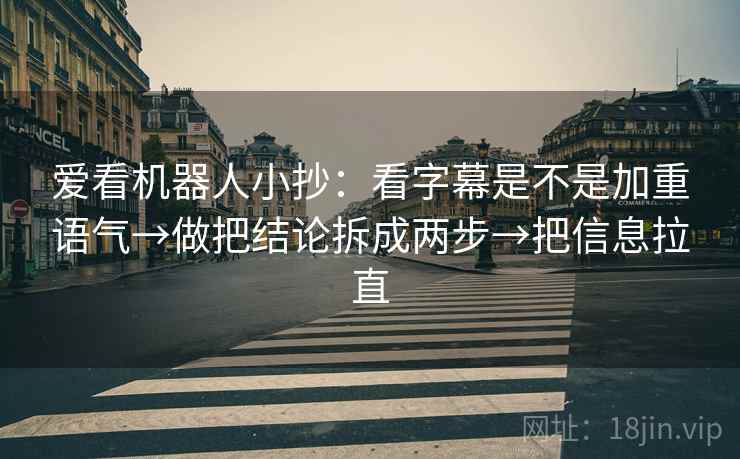 爱看机器人小抄：看字幕是不是加重语气→做把结论拆成两步→把信息拉直