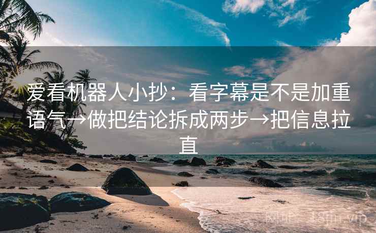 爱看机器人小抄：看字幕是不是加重语气→做把结论拆成两步→把信息拉直