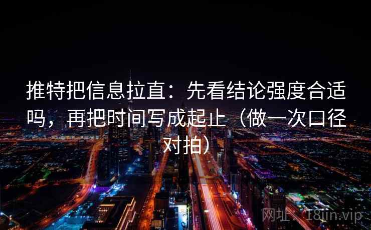 推特把信息拉直：先看结论强度合适吗，再把时间写成起止（做一次口径对拍）