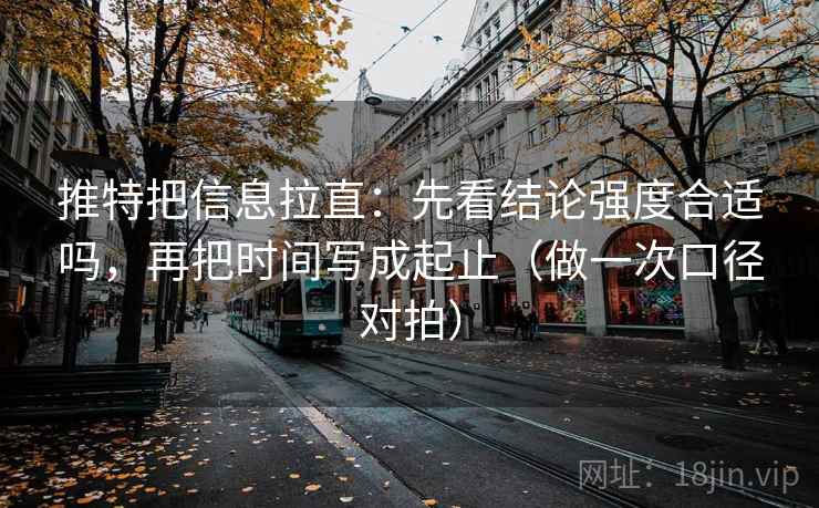 推特把信息拉直：先看结论强度合适吗，再把时间写成起止（做一次口径对拍）
