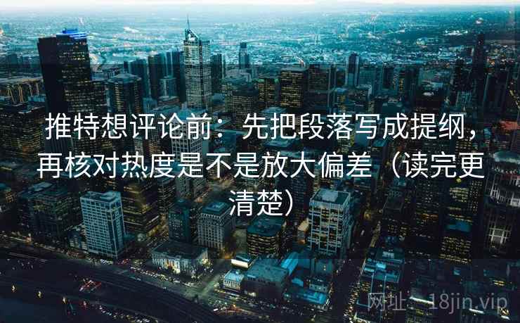 推特想评论前：先把段落写成提纲，再核对热度是不是放大偏差（读完更清楚）