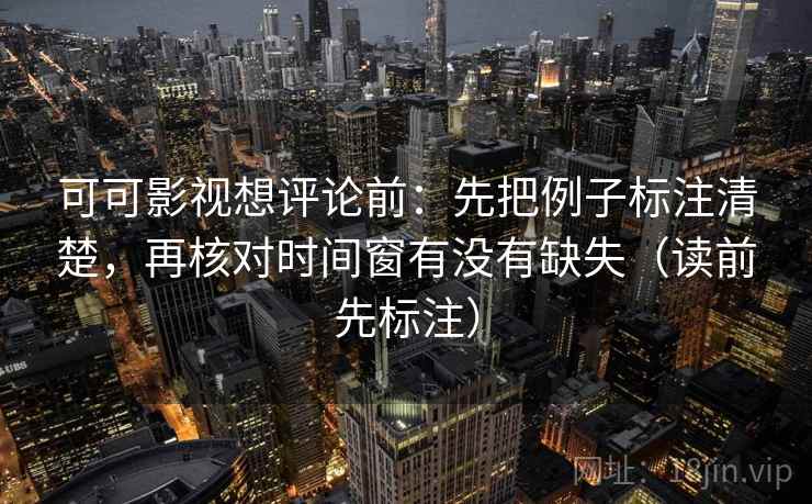 可可影视想评论前：先把例子标注清楚，再核对时间窗有没有缺失（读前先标注）