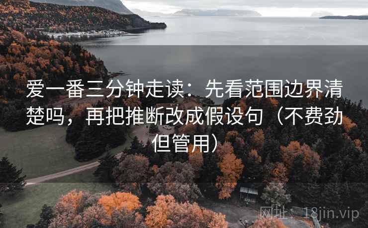 爱一番三分钟走读：先看范围边界清楚吗，再把推断改成假设句（不费劲但管用）