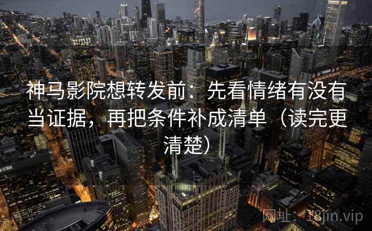 神马影院想转发前：先看情绪有没有当证据，再把条件补成清单（读完更清楚）