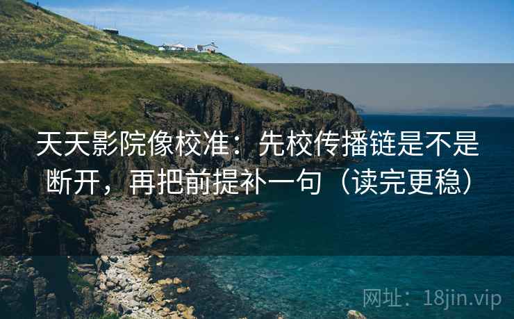 天天影院像校准：先校传播链是不是断开，再把前提补一句（读完更稳）