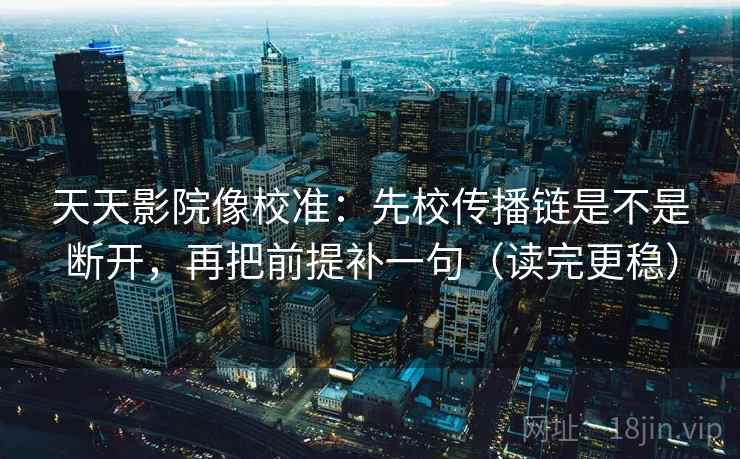 天天影院像校准：先校传播链是不是断开，再把前提补一句（读完更稳）