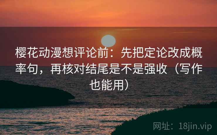 樱花动漫想评论前：先把定论改成概率句，再核对结尾是不是强收（写作也能用）