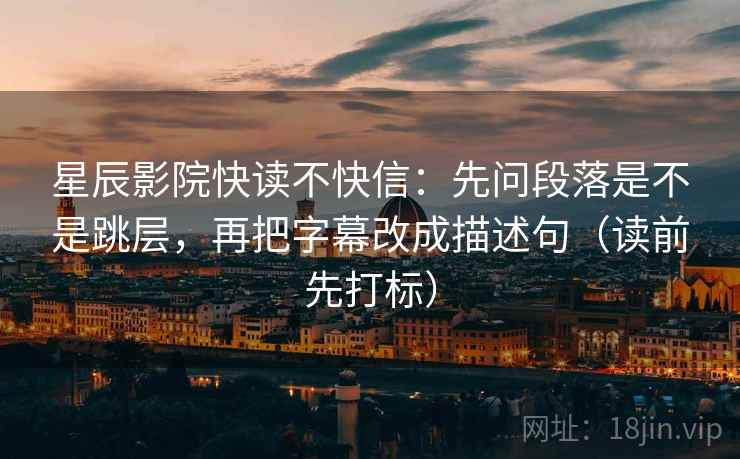 星辰影院快读不快信：先问段落是不是跳层，再把字幕改成描述句（读前先打标）