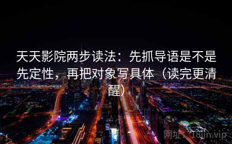 天天影院两步读法：先抓导语是不是先定性，再把对象写具体（读完更清醒）