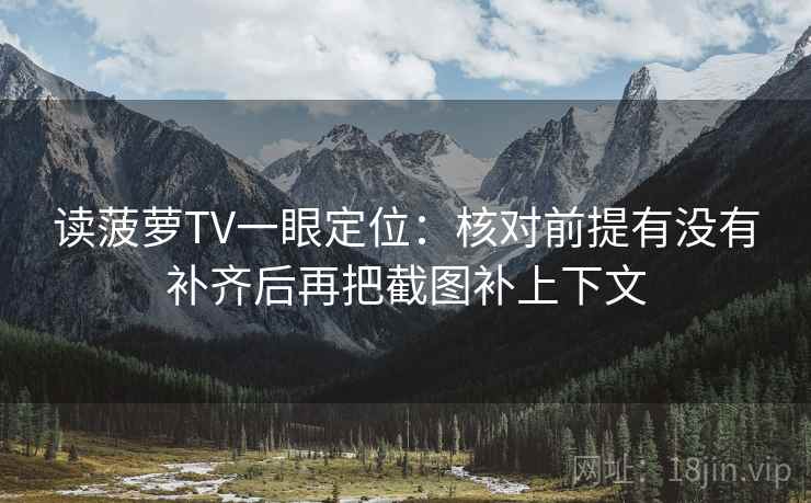 读菠萝TV一眼定位：核对前提有没有补齐后再把截图补上下文