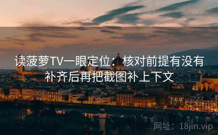 读菠萝TV一眼定位：核对前提有没有补齐后再把截图补上下文
