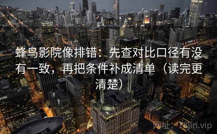 蜂鸟影院像排错：先查对比口径有没有一致，再把条件补成清单（读完更清楚）