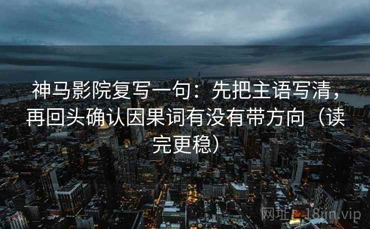 神马影院复写一句：先把主语写清，再回头确认因果词有没有带方向（读完更稳）