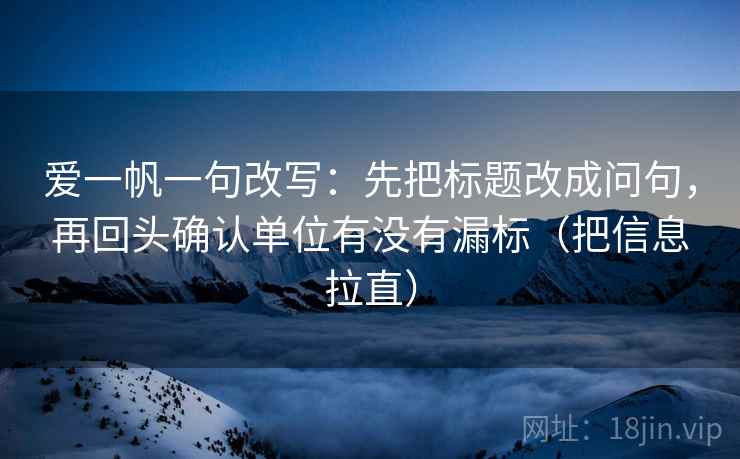 爱一帆一句改写：先把标题改成问句，再回头确认单位有没有漏标（把信息拉直）