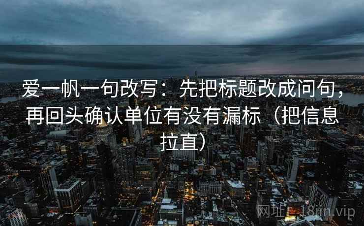 爱一帆一句改写：先把标题改成问句，再回头确认单位有没有漏标（把信息拉直）