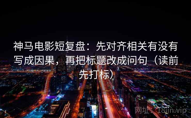 神马电影短复盘：先对齐相关有没有写成因果，再把标题改成问句（读前先打标）
