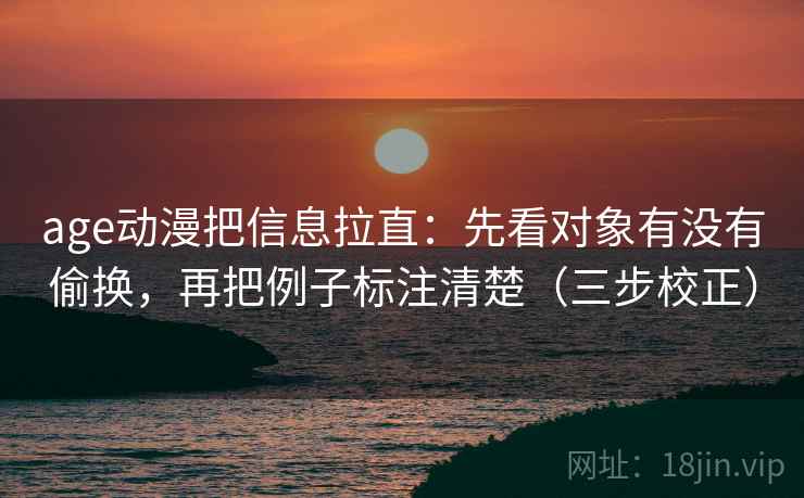 age动漫把信息拉直：先看对象有没有偷换，再把例子标注清楚（三步校正）