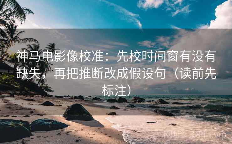 神马电影像校准:先校时间窗有没有缺失,再把推断改成假设句(读前先标注) 神马电影像校准:先校时间窗有没有缺失,再把推断改成假设句(读前先标注)