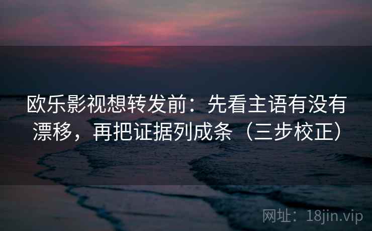 欧乐影视想转发前：先看主语有没有漂移，再把证据列成条（三步校正）