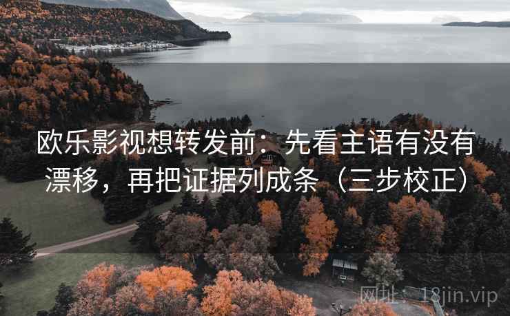 欧乐影视想转发前：先看主语有没有漂移，再把证据列成条（三步校正）