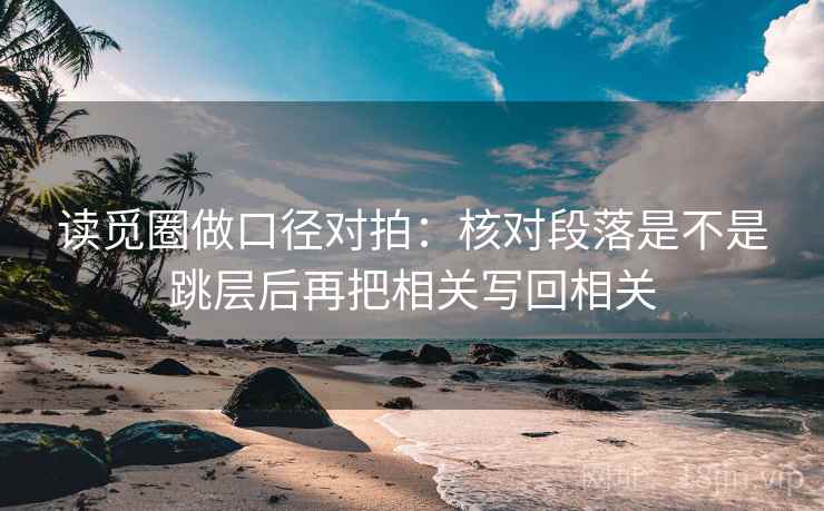读觅圈做口径对拍：核对段落是不是跳层后再把相关写回相关