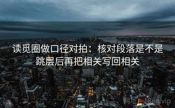 读觅圈做口径对拍：核对段落是不是跳层后再把相关写回相关