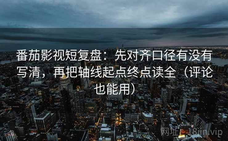 番茄影视短复盘:先对齐口径有没有写清,再把轴线起点终点读全(评论也能用) 番茄影视短复盘:先对齐口径有没有写清,再把轴线起点终点读全(评论也能用)