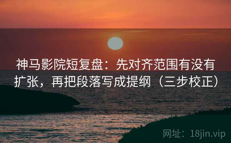 神马影院短复盘：先对齐范围有没有扩张，再把段落写成提纲（三步校正）