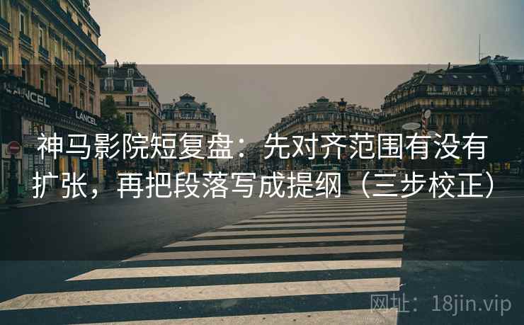 神马影院短复盘：先对齐范围有没有扩张，再把段落写成提纲（三步校正）