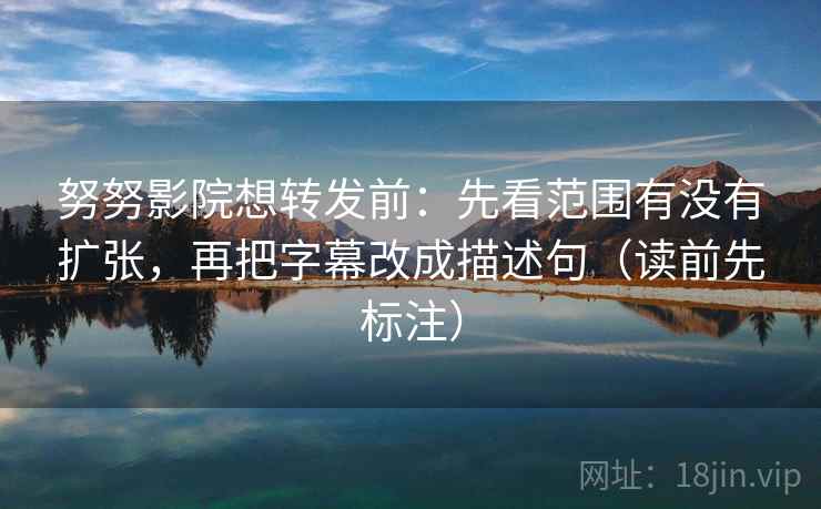 努努影院想转发前：先看范围有没有扩张，再把字幕改成描述句（读前先标注）