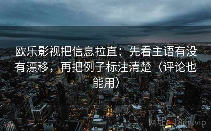 欧乐影视把信息拉直：先看主语有没有漂移，再把例子标注清楚（评论也能用）