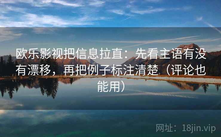 欧乐影视把信息拉直：先看主语有没有漂移，再把例子标注清楚（评论也能用）