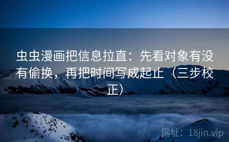虫虫漫画把信息拉直：先看对象有没有偷换，再把时间写成起止（三步校正）