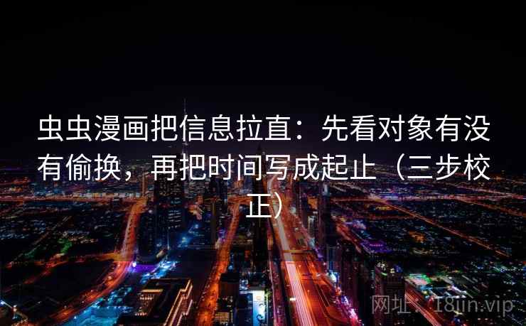 虫虫漫画把信息拉直：先看对象有没有偷换，再把时间写成起止（三步校正）