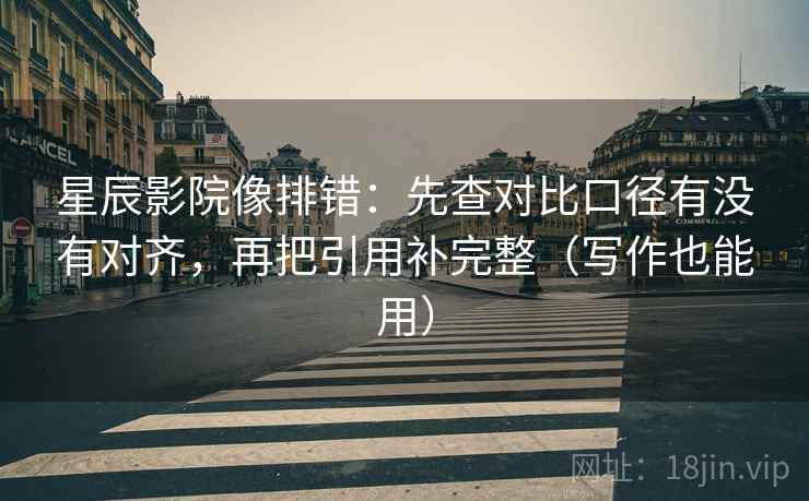 星辰影院像排错：先查对比口径有没有对齐，再把引用补完整（写作也能用）