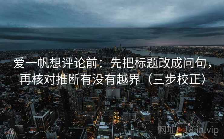爱一帆想评论前：先把标题改成问句，再核对推断有没有越界（三步校正）