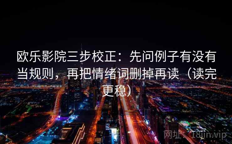 欧乐影院三步校正:先问例子有没有当规则,再把情绪词删掉再读(读完更稳) 欧乐影院三步校正:先问例子有没有当规则,再把情绪词删掉再读(读完更稳)