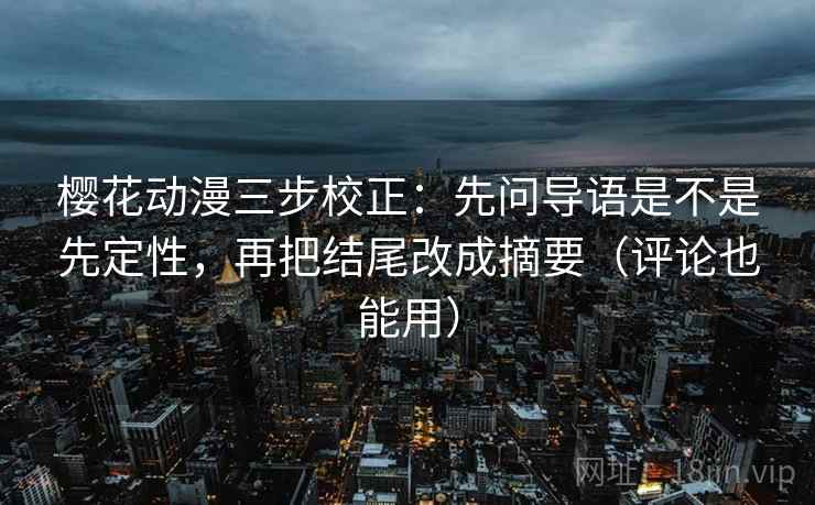 樱花动漫三步校正：先问导语是不是先定性，再把结尾改成摘要（评论也能用）