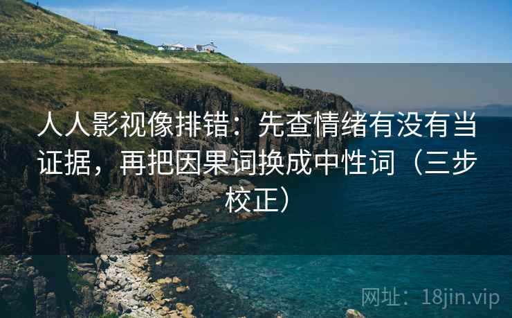 人人影视像排错：先查情绪有没有当证据，再把因果词换成中性词（三步校正）