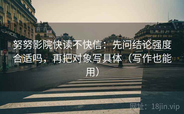 努努影院快读不快信：先问结论强度合适吗，再把对象写具体（写作也能用）