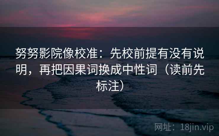 努努影院像校准：先校前提有没有说明，再把因果词换成中性词（读前先标注）