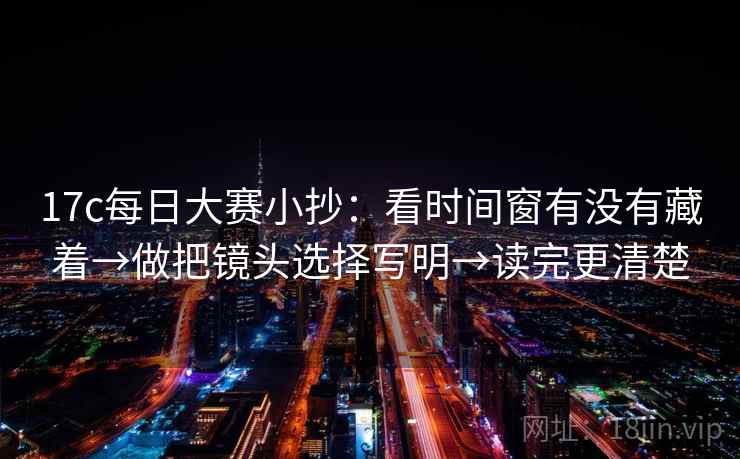 17c每日大赛小抄:看时间窗有没有藏着→做把镜头选择写明→读完更清楚 17c每日大赛小抄:看时间窗有没有藏着→做把镜头选择写明→读完更清楚