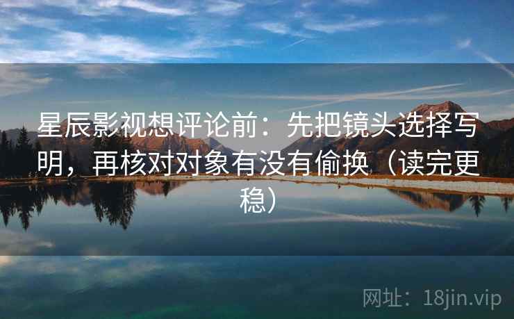 星辰影视想评论前:先把镜头选择写明,再核对对象有没有偷换(读完更稳) 星辰影视想评论前:先把镜头选择写明,再核对对象有没有偷换(读完更稳)