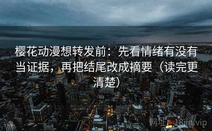 樱花动漫想转发前：先看情绪有没有当证据，再把结尾改成摘要（读完更清楚）
